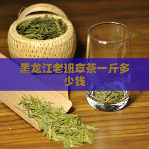 黑龙江老班章茶一斤多少钱