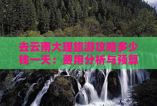 去云南大理旅游攻略多少钱一天：费用分析与预算指导