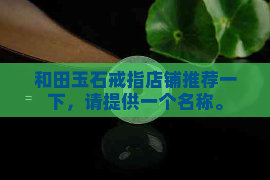 和田玉石戒指店铺推荐一下，请提供一个名称。