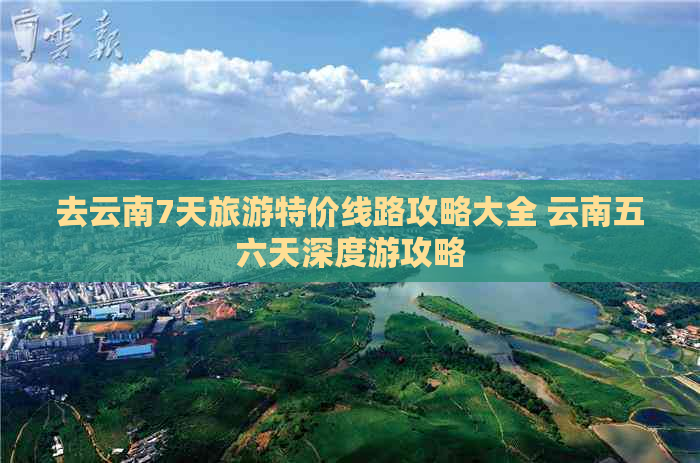 去云南7天旅游特价线路攻略大全 云南五六天深度游攻略