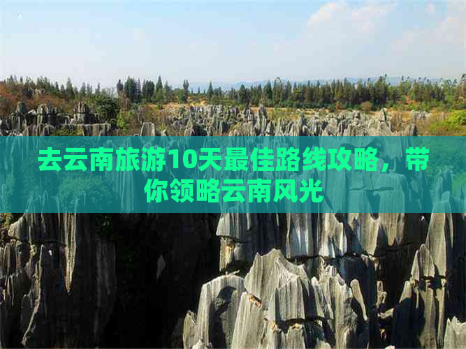 去云南旅游10天更佳路线攻略，带你领略云南风光