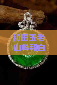 和田玉老山料和白玉哪个好