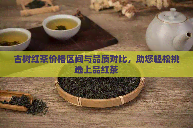 古树红茶价格区间与品质对比，助您轻松挑选上品红茶