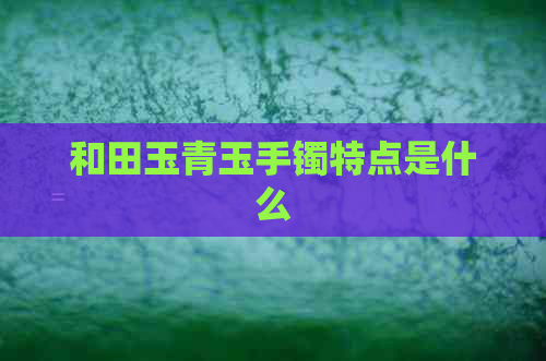 和田玉青玉手镯特点是什么