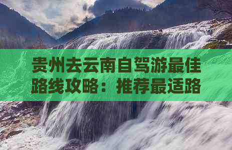 贵州去云南自驾游更佳路线攻略：推荐最适路程与景点