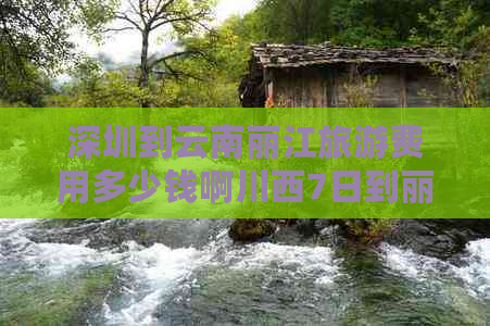 深圳到云南丽江旅游费用多少钱啊川西7日到丽江旅游多少钱