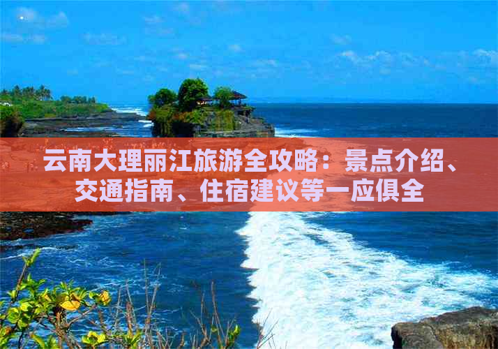 云南大理丽江旅游全攻略：景点介绍、交通指南、住宿建议等一应俱全