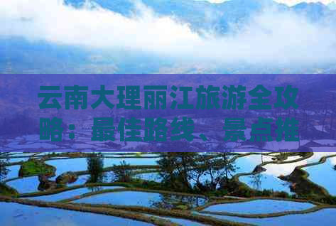 云南大理丽江旅游全攻略：更佳路线、景点推荐及实用建议，让您轻松畅游两地