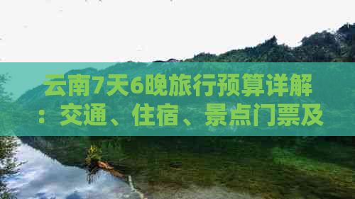 云南7天6晚旅行预算详解：交通、住宿、景点门票及美食全面分析