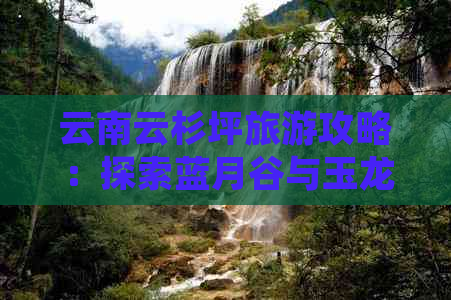 云南云杉坪旅游攻略：探索蓝月谷与玉龙雪山的壮美奇观