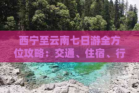 西宁至云南七日游全方位攻略：交通、住宿、行程及必备物品一应俱全