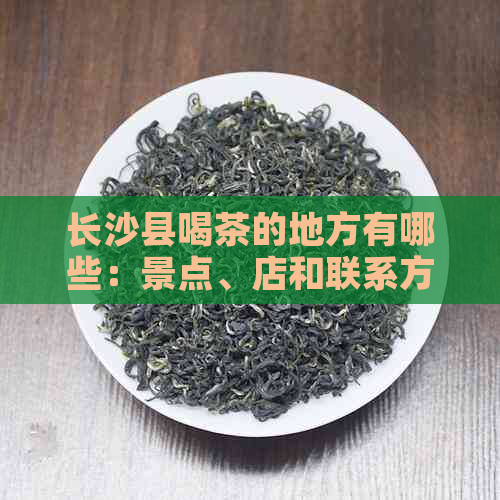 长沙县喝茶的地方有哪些：景点、店和联系方式，同时提供高质量妹子。