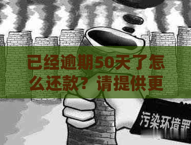 已经逾期50天了怎么还款？请提供更详细的信息以便我们帮助您解决问题。