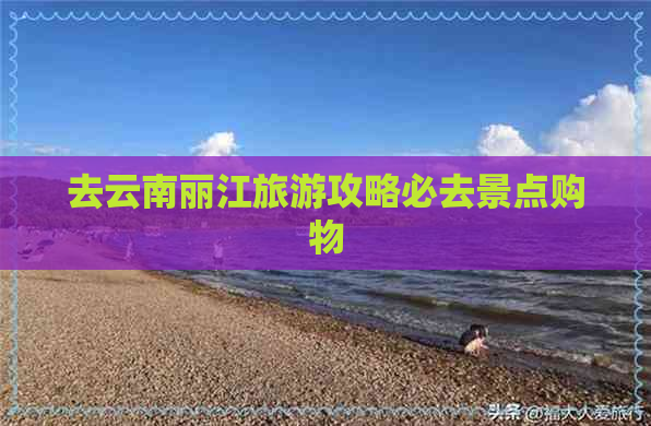 去云南丽江旅游攻略必去景点购物