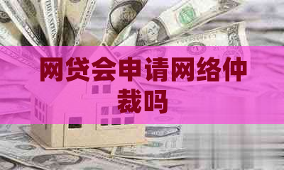 网贷会申请网络仲裁吗