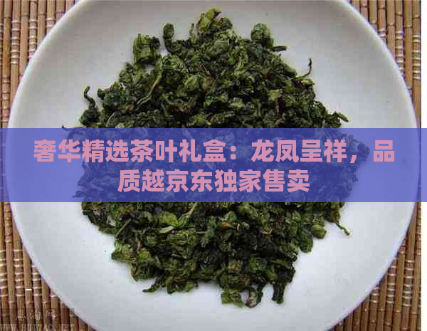 奢华精选茶叶礼盒：龙凤呈祥，品质越京东独家售卖