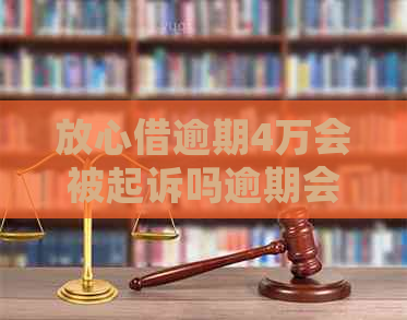 放心借逾期4万会被起诉吗逾期会有什么后果