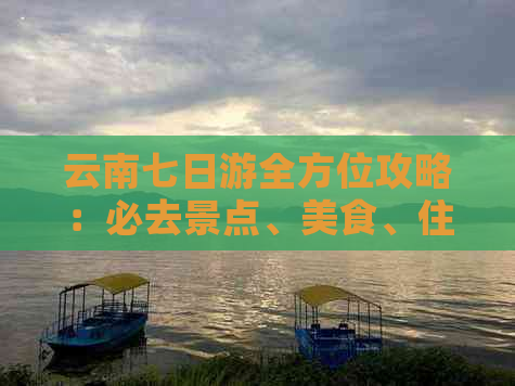 云南七日游全方位攻略：必去景点、美食、住宿及行程规划全面解析