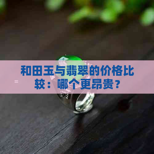 和田玉与翡翠的价格比较：哪个更昂贵？