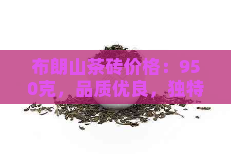 布朗山茶砖价格：950克，品质优良，独特风味，特点显著