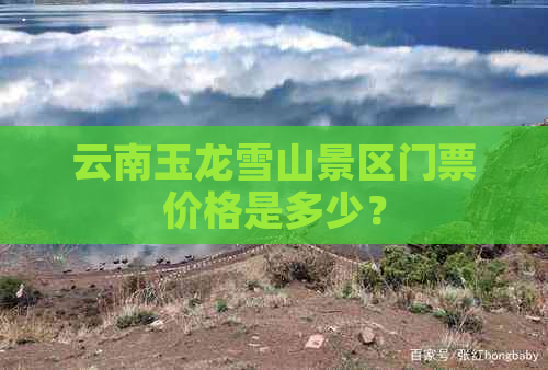 云南玉龙雪山景区门票价格是多少？