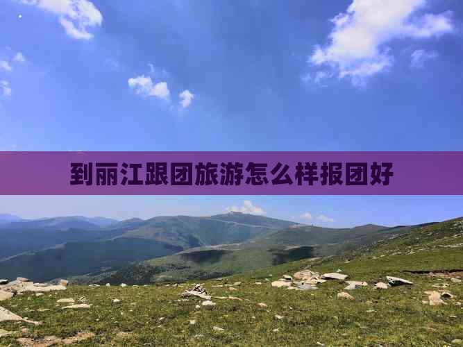 到丽江跟团旅游怎么样报团好