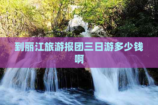 到丽江旅游报团三日游多少钱啊