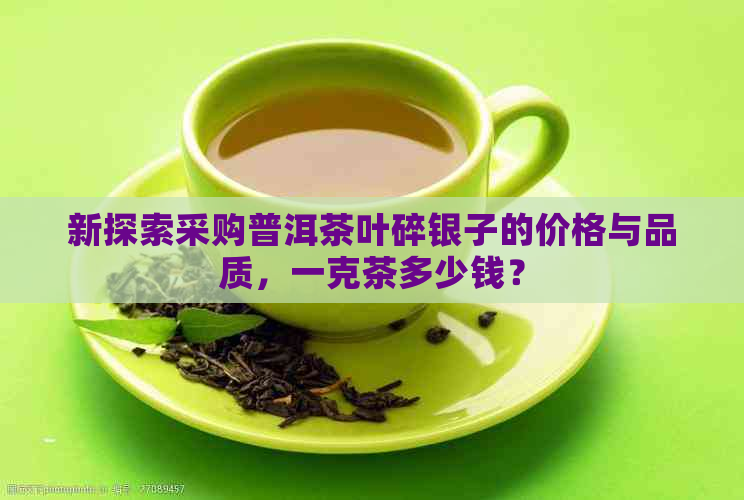 新探索采购普洱茶叶碎银子的价格与品质，一克茶多少钱？