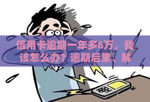 信用卡逾期一年多6万，我该怎么办？逾期后果、解决方法及影响一览