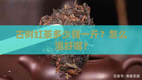 古树红茶多少钱一斤？怎么泡好喝？