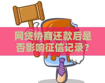 网贷协商还款后是否影响记录？报告中的具体体现在哪里？