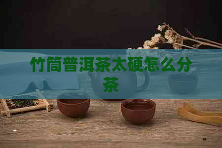 竹筒普洱茶太硬怎么分茶