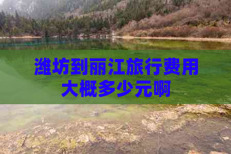 潍坊到丽江旅行费用大概多少元啊