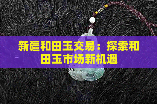 新疆和田玉交易：探索和田玉市场新机遇