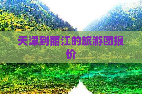 天津到丽江的旅游团报价