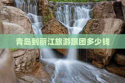 青岛到丽江旅游跟团多少钱