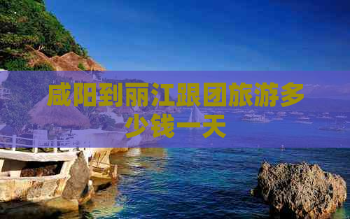 咸阳到丽江跟团旅游多少钱一天