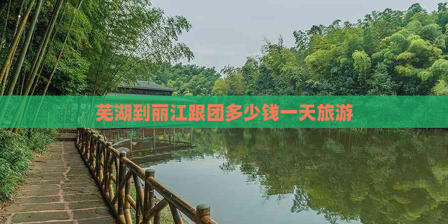 芜湖到丽江跟团多少钱一天旅游