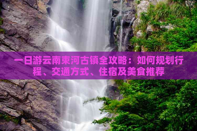 一日游云南束河古镇全攻略：如何规划行程、交通方式、住宿及美食推荐