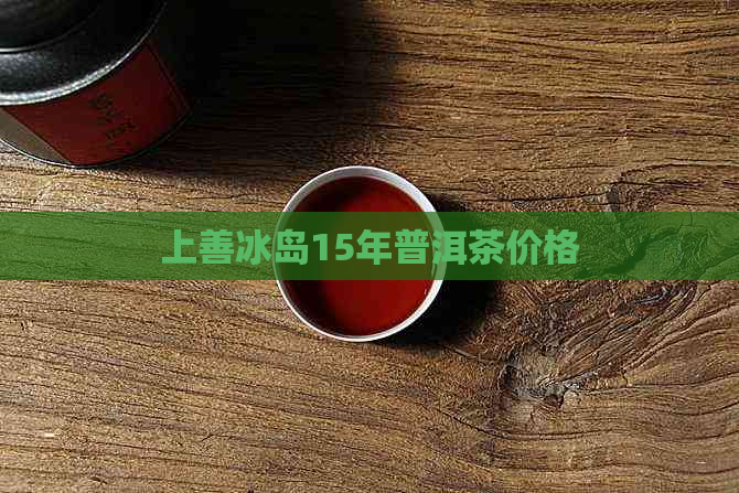 上善冰岛15年普洱茶价格