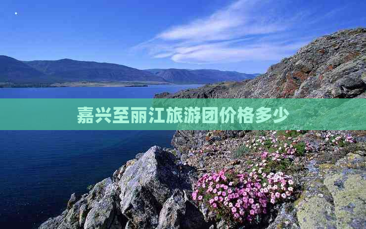 嘉兴至丽江旅游团价格多少