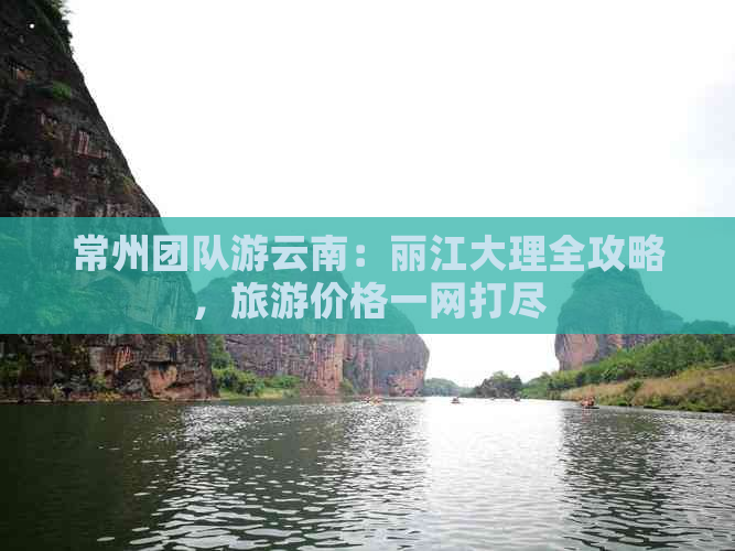 常州团队游云南：丽江大理全攻略，旅游价格一网打尽