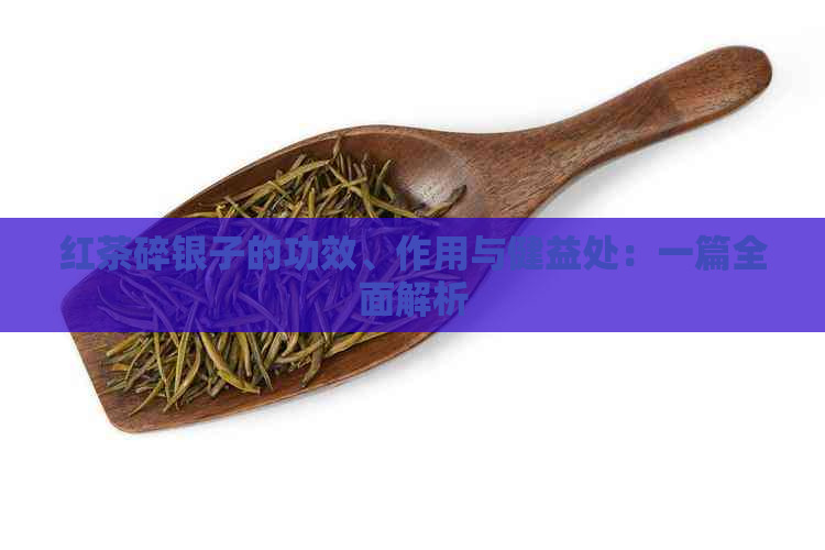 红茶碎银子的功效、作用与健益处：一篇全面解析