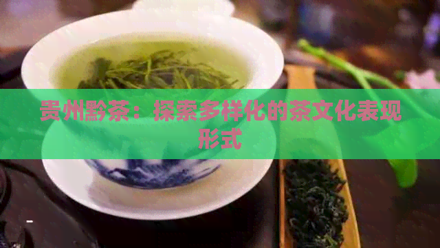 贵州黔茶：探索多样化的茶文化表现形式