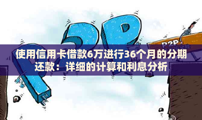 使用信用卡借款6万进行36个月的分期还款：详细的计算和利息分析