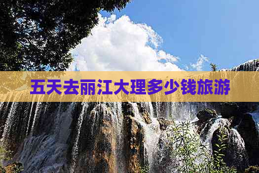 五天去丽江大理多少钱旅游