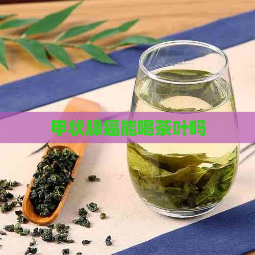 甲状腺癌能喝茶叶吗