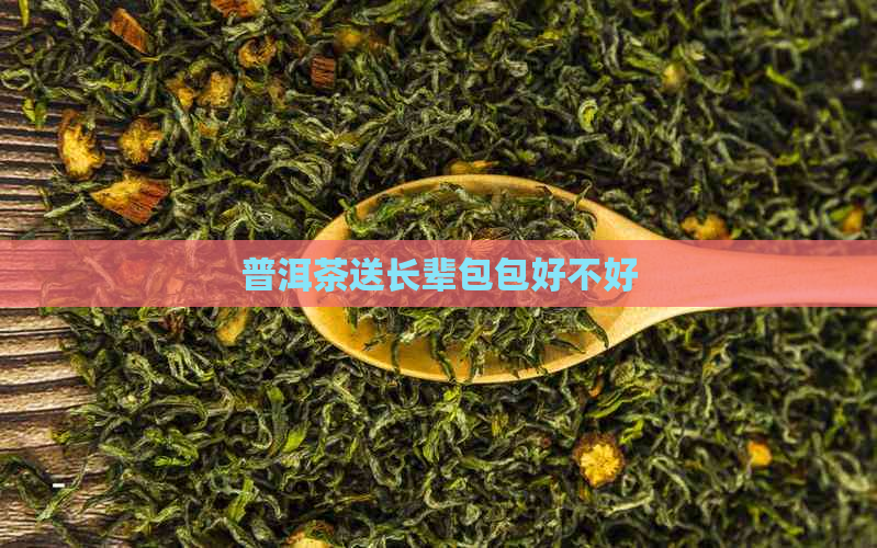 普洱茶送长辈包包好不好