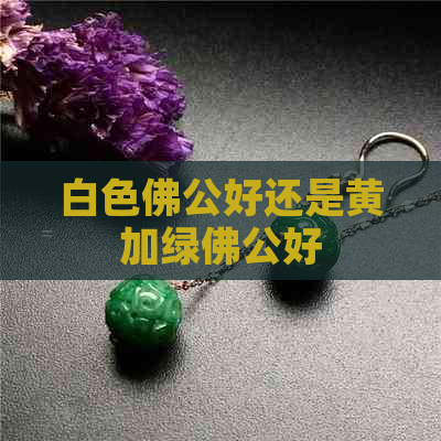 白色佛公好还是黄加绿佛公好