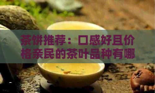 茶饼推荐：口感好且价格亲民的茶叶品种有哪些？